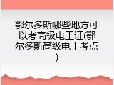 鄂尔多斯哪些地方可以考高级电工证(鄂尔多斯高级电工考点)