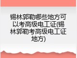 锡林郭勒哪些地方可以考高级电工证(锡林郭勒考高级电工证地方)