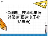 福建电工技师能申请补贴嘛(福建电工补贴申请)