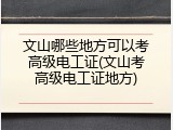 文山哪些地方可以考高级电工证(文山考高级电工证地方)