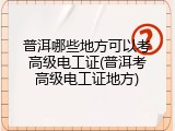 普洱哪些地方可以考高级电工证(普洱考高级电工证地方)