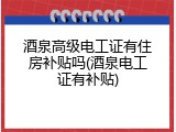 酒泉高级电工证有住房补贴吗(酒泉电工证有补贴)
