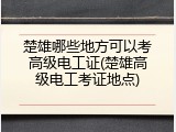 楚雄哪些地方可以考高级电工证(楚雄高级电工考证地点)