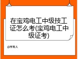 在宝鸡电工中级技工证怎么考(宝鸡电工中级证考)