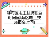 静海区电工技师报名时间(静海区电工技师报名时间)