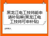 黑龙江电工技师能申请补贴嘛(黑龙江电工技师可申补贴)