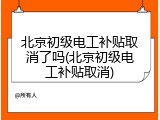 北京初级电工补贴取消了吗(北京初级电工补贴取消)