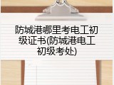 防城港哪里考电工初级证书(防城港电工初级考处)