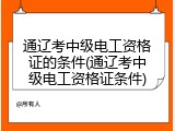 通辽考中级电工资格证的条件(通辽考中级电工资格证条件)