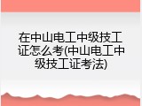 在中山电工中级技工证怎么考(中山电工中级技工证考法)