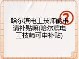 哈尔滨电工技师能申请补贴嘛(哈尔滨电工技师可申补贴)