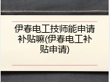 伊春电工技师能申请补贴嘛(伊春电工补贴申请)