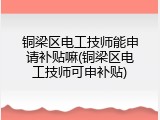 铜梁区电工技师能申请补贴嘛(铜梁区电工技师可申补贴)