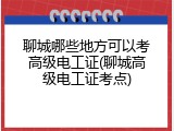 聊城哪些地方可以考高级电工证(聊城高级电工证考点)
