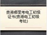 贵港哪里考电工初级证书(贵港电工初级考处)