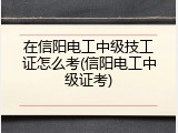 在信阳电工中级技工证怎么考(信阳电工中级证考)