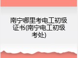 南宁哪里考电工初级证书(南宁电工初级考处)