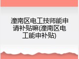 潼南区电工技师能申请补贴嘛(潼南区电工能申补贴)