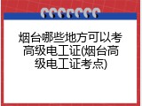烟台哪些地方可以考高级电工证(烟台高级电工证考点)