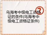 乌海考中级电工资格证的条件(乌海考中级电工资格证条件)