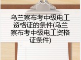 乌兰察布考中级电工资格证的条件(乌兰察布考中级电工资格证条件)