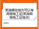 芜湖哪些地方可以考高级电工证(芜湖高级电工证地点)