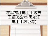 在黑龙江电工中级技工证怎么考(黑龙江电工中级证考)