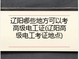 辽阳哪些地方可以考高级电工证(辽阳高级电工考证地点)