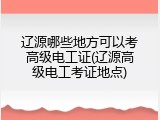 辽源哪些地方可以考高级电工证(辽源高级电工考证地点)