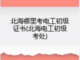 北海哪里考电工初级证书(北海电工初级考处)