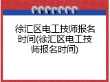 徐汇区电工技师报名时间(徐汇区电工技师报名时间)