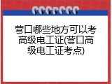 营口哪些地方可以考高级电工证(营口高级电工证考点)
