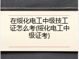 在绥化电工中级技工证怎么考(绥化电工中级证考)