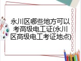 永川区哪些地方可以考高级电工证(永川区高级电工考证地点)