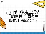 广西考中级电工资格证的条件(广西考中级电工资质条件)