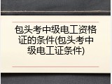 包头考中级电工资格证的条件(包头考中级电工证条件)