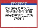 呼和浩特考中级电工资格证的条件(呼和浩特考中级电工资格证条件)