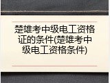 楚雄考中级电工资格证的条件(楚雄考中级电工资格条件)