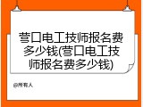 营口电工技师报名费多少钱(营口电工技师报名费多少钱)