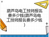 葫芦岛电工技师报名费多少钱(葫芦岛电工技师报名费多少钱)