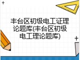 丰台区初级电工证理论题库(丰台区初级电工理论题库)