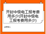 开封中级电工报考费用多少(开封中级电工报考费用多少)