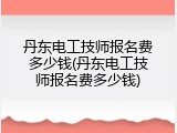 丹东电工技师报名费多少钱(丹东电工技师报名费多少钱)