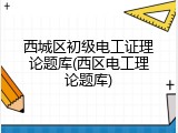 西城区初级电工证理论题库(西区电工理论题库)