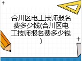 合川区电工技师报名费多少钱(合川区电工技师报名费多少钱)