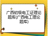 广西初级电工证理论题库(广西电工理论题库)