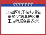 北碚区电工技师报名费多少钱(北碚区电工技师报名费多少)