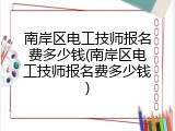 南岸区电工技师报名费多少钱(南岸区电工技师报名费多少钱)