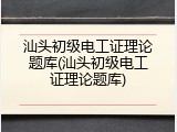 汕头初级电工证理论题库(汕头初级电工证理论题库)
