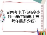 甘南考电工技师多少钱一年(甘南电工技师年费多少钱)